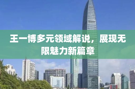 王一博多元領(lǐng)域解說(shuō)，展現(xiàn)無(wú)限魅力新篇章