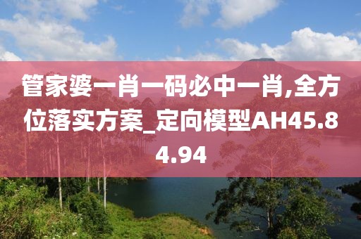 管家婆一肖一碼必中一肖,全方位落實方案_定向模型AH45.84.94