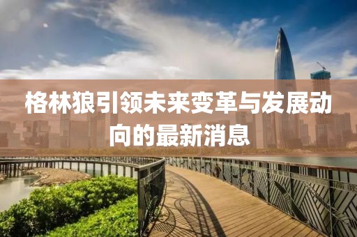 格林狼引領(lǐng)未來變革與發(fā)展動向的最新消息