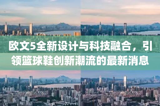 歐文5全新設(shè)計與科技融合，引領(lǐng)籃球鞋創(chuàng)新潮流的最新消息