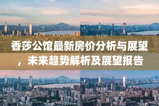 香莎公館最新房?jī)r(jià)分析與展望，未來(lái)趨勢(shì)解析及展望報(bào)告