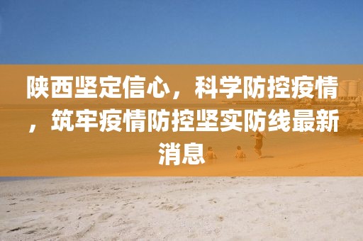 陜西堅(jiān)定信心，科學(xué)防控疫情，筑牢疫情防控堅(jiān)實(shí)防線最新消息