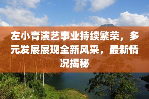 左小青演藝事業(yè)持續(xù)繁榮，多元發(fā)展展現(xiàn)全新風采，最新情況揭秘
