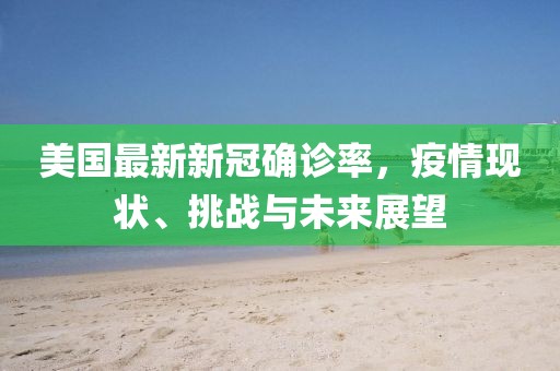 美國最新新冠確診率，疫情現(xiàn)狀、挑戰(zhàn)與未來展望