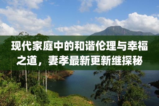 現(xiàn)代家庭中的和諧倫理與幸福之道，妻孝最新更新繼探秘