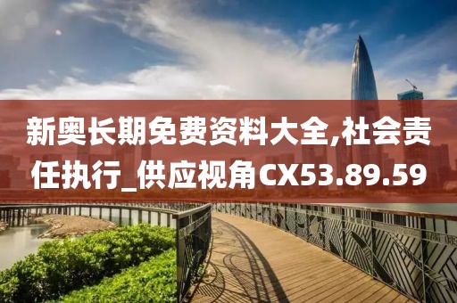新奧長期免費(fèi)資料大全,社會責(zé)任執(zhí)行_供應(yīng)視角CX53.89.59