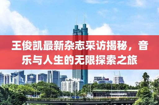 王俊凱最新雜志采訪揭秘，音樂與人生的無限探索之旅