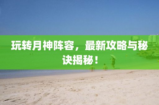 玩轉(zhuǎn)月神陣容，最新攻略與秘訣揭秘！