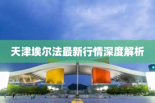 天津埃爾法最新行情深度解析
