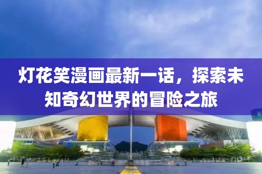 燈花笑漫畫最新一話，探索未知奇幻世界的冒險之旅