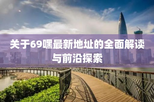 關(guān)于69嘿最新地址的全面解讀與前沿探索