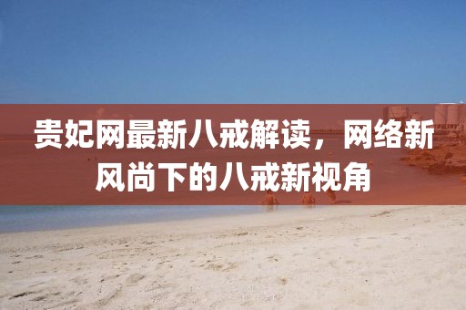 貴妃網(wǎng)最新八戒解讀，網(wǎng)絡(luò)新風尚下的八戒新視角