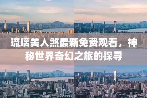 琉璃美人煞最新免費觀看，神秘世界奇幻之旅的探尋