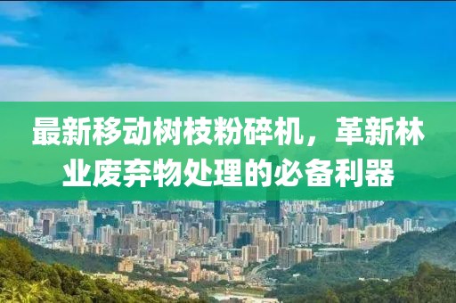 最新移動(dòng)樹(shù)枝粉碎機(jī)，革新林業(yè)廢棄物處理的必備利器