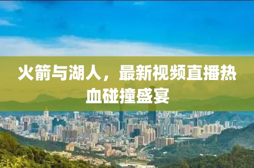 火箭與湖人，最新視頻直播熱血碰撞盛宴