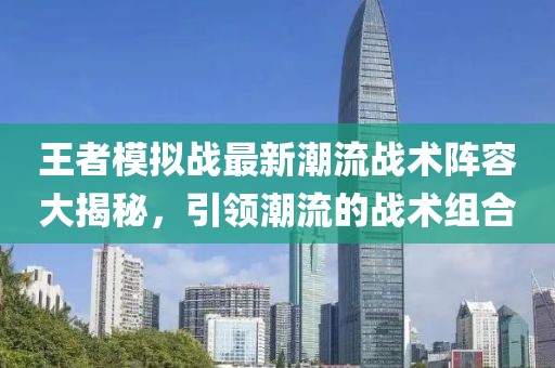 王者模擬戰(zhàn)最新潮流戰(zhàn)術(shù)陣容大揭秘，引領(lǐng)潮流的戰(zhàn)術(shù)組合
