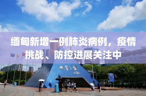 緬甸新增一例肺炎病例，疫情挑戰(zhàn)、防控進展關(guān)注中