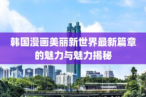 韓國(guó)漫畫(huà)美麗新世界最新篇章的魅力與魅力揭秘
