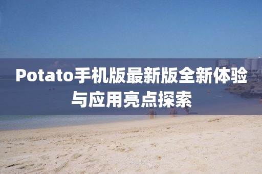 Potato手機(jī)版最新版全新體驗(yàn)與應(yīng)用亮點(diǎn)探索