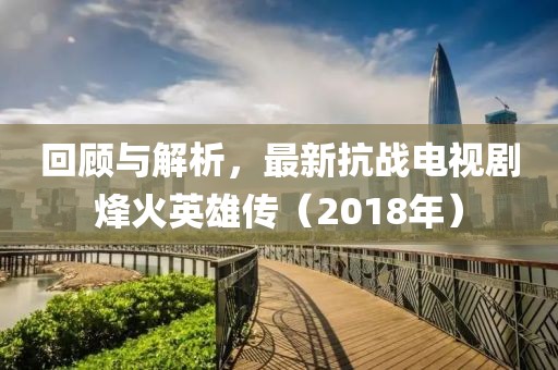 回顧與解析，最新抗戰(zhàn)電視劇烽火英雄傳（2018年）