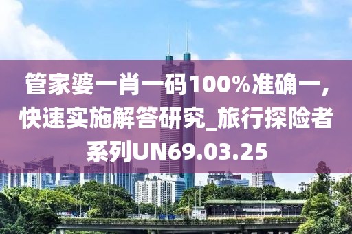 管家婆一肖一碼100%準(zhǔn)確一,快速實(shí)施解答研究_旅行探險(xiǎn)者系列UN69.03.25