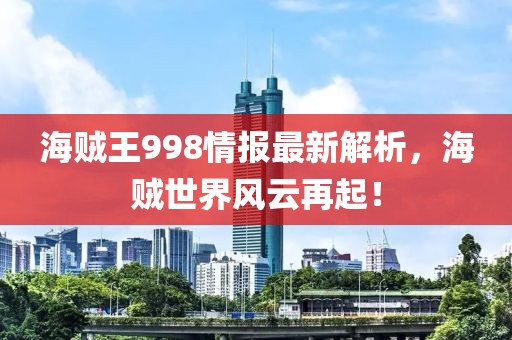海賊王998情報(bào)最新解析，海賊世界風(fēng)云再起！