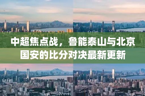 中超焦點戰(zhàn)，魯能泰山與北京國安的比分對決最新更新