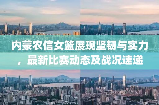 內(nèi)蒙農(nóng)信女籃展現(xiàn)堅韌與實力，最新比賽動態(tài)及戰(zhàn)況速遞