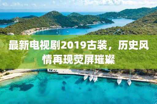 最新電視劇2019古裝，歷史風情再現(xiàn)熒屏璀璨
