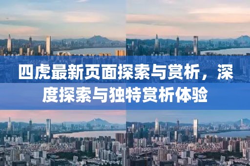 四虎最新頁面探索與賞析，深度探索與獨特賞析體驗