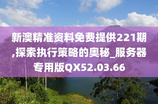 新澳精準資料免費提供221期,探索執(zhí)行策略的奧秘_服務(wù)器專用版QX52.03.66
