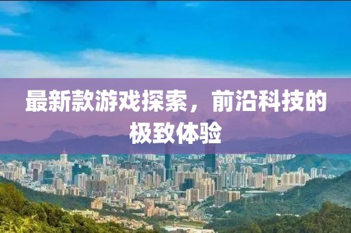 最新款游戲探索，前沿科技的極致體驗