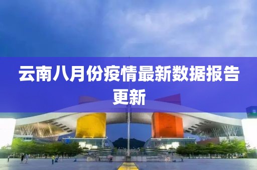 云南八月份疫情最新數(shù)據(jù)報告更新