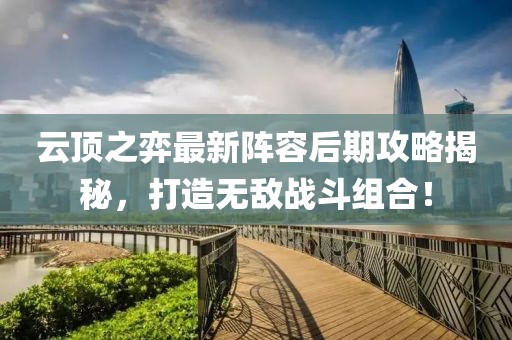 云頂之弈最新陣容后期攻略揭秘，打造無(wú)敵戰(zhàn)斗組合！
