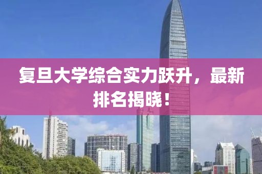 復(fù)旦大學(xué)綜合實(shí)力躍升，最新排名揭曉！