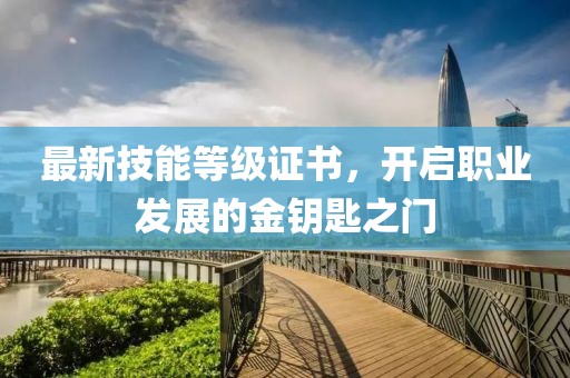 最新技能等級證書，開啟職業(yè)發(fā)展的金鑰匙之門
