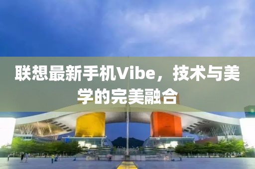 聯(lián)想最新手機(jī)Vibe，技術(shù)與美學(xué)的完美融合
