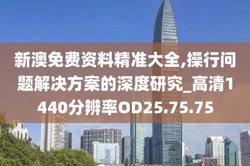 新澳免費(fèi)資料精準(zhǔn)大全,操行問(wèn)題解決方案的深度研究_高清1440分辨率OD25.75.75