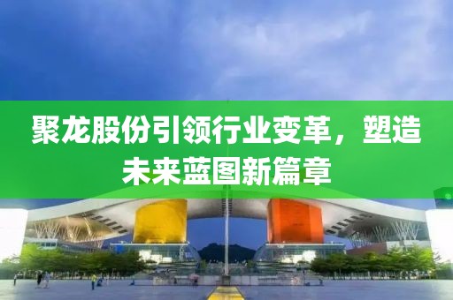 聚龍股份引領(lǐng)行業(yè)變革，塑造未來藍(lán)圖新篇章