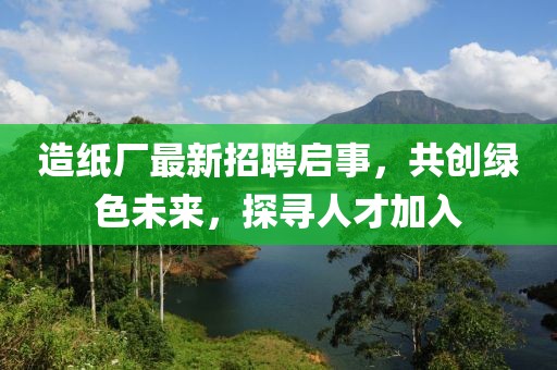 造紙廠最新招聘啟事，共創(chuàng)綠色未來(lái)，探尋人才加入