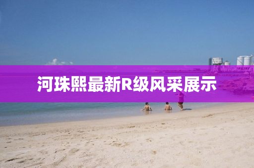 河珠熙最新R級風采展示