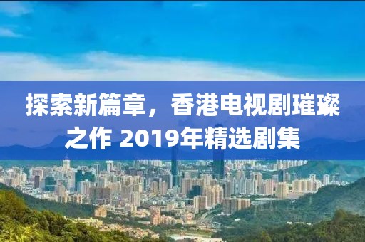 探索新篇章，香港電視劇璀璨之作 2019年精選劇集