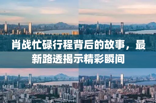 肖戰(zhàn)忙碌行程背后的故事，最新路透揭示精彩瞬間