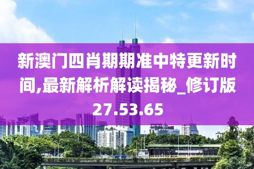 新澳門四肖期期準(zhǔn)中特更新時間,最新解析解讀揭秘_修訂版27.53.65