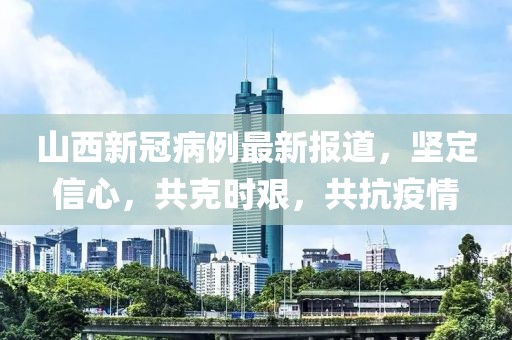 山西新冠病例最新報(bào)道，堅(jiān)定信心，共克時(shí)艱，共抗疫情