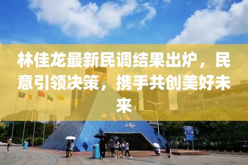 林佳龍最新民調(diào)結(jié)果出爐，民意引領(lǐng)決策，攜手共創(chuàng)美好未來