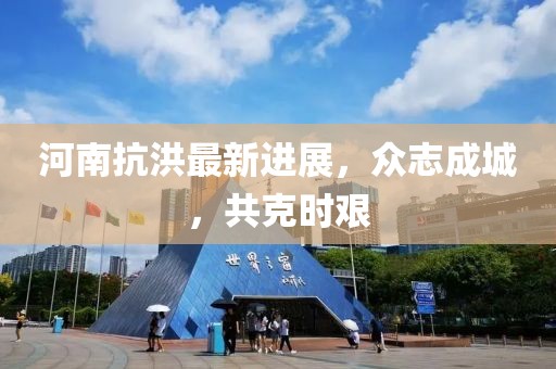 河南抗洪最新進展，眾志成城，共克時艱