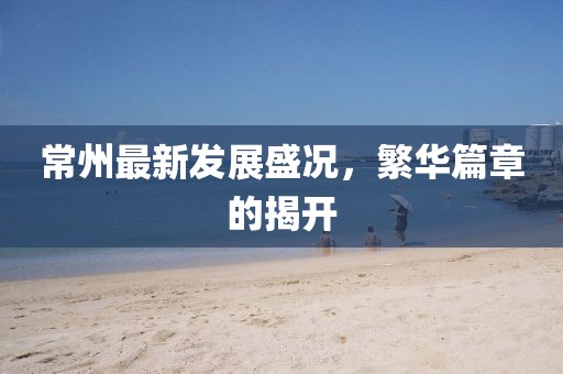 常州最新發(fā)展盛況，繁華篇章的揭開