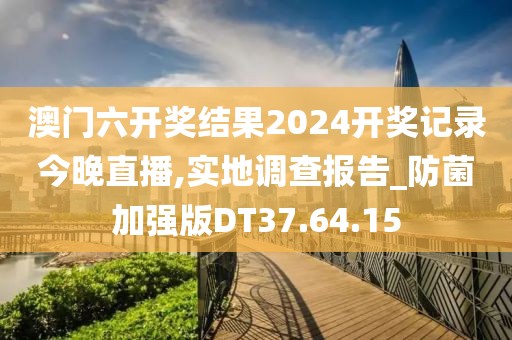 澳門六開獎(jiǎng)結(jié)果2024開獎(jiǎng)記錄今晚直播,實(shí)地調(diào)查報(bào)告_防菌加強(qiáng)版DT37.64.15
