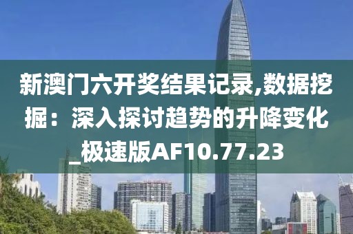 新澳門六開獎結(jié)果記錄,數(shù)據(jù)挖掘：深入探討趨勢的升降變化_極速版AF10.77.23